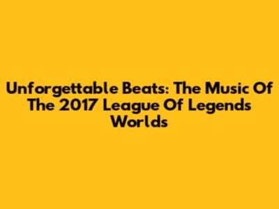 Unforgettable Beats: The Music Of The 2017 League Of Legends Worlds