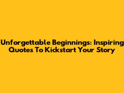 Unforgettable Beginnings: Inspiring Quotes To Kickstart Your Story