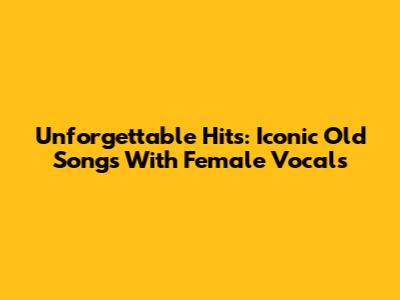 Unforgettable Hits: Iconic Old Songs With Female Vocals