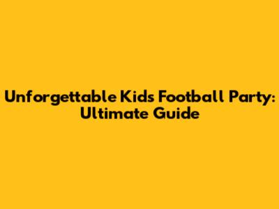Unforgettable Kids' Football Party: Ultimate Guide