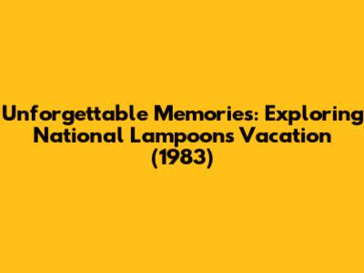 Unforgettable Memories: Exploring 'National Lampoon's Vacation' (1983)
