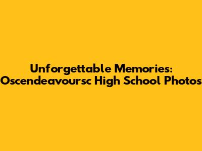 Unforgettable Memories: Oscendeavoursc High School Photos