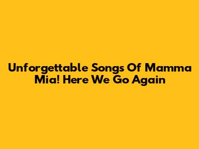 Unforgettable Songs Of Mamma Mia! Here We Go Again