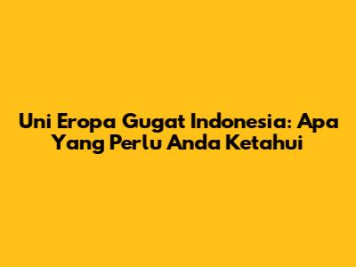 Uni Eropa Gugat Indonesia: Apa Yang Perlu Anda Ketahui