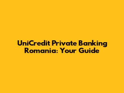 UniCredit Private Banking Romania: Your Guide
