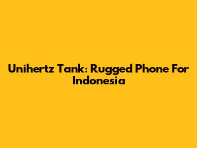 Unihertz Tank: Rugged Phone For Indonesia