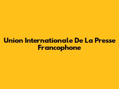 Union Internationale De La Presse Francophone