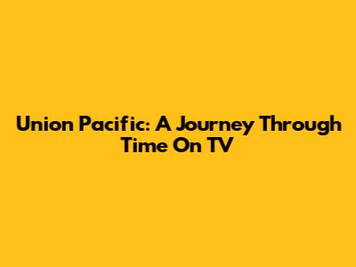 Union Pacific: A Journey Through Time On TV