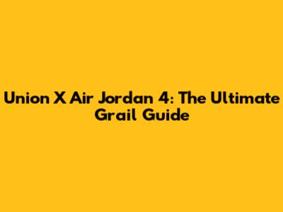 Union X Air Jordan 4: The Ultimate Grail Guide