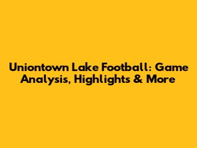 Uniontown Lake Football: Game Analysis, Highlights & More