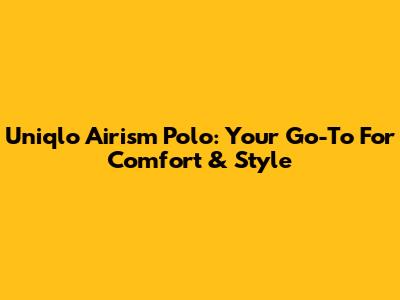 Uniqlo Airism Polo: Your Go-To For Comfort & Style