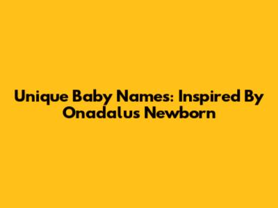 Unique Baby Names: Inspired By Onadalu's Newborn