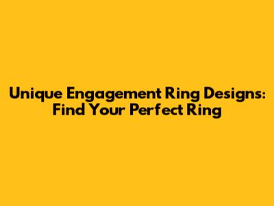 Unique Engagement Ring Designs: Find Your Perfect Ring