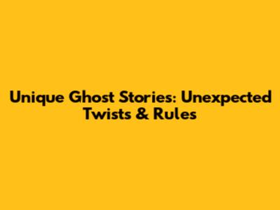 Unique Ghost Stories: Unexpected Twists & Rules