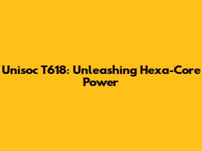 Unisoc T618: Unleashing Hexa-Core Power