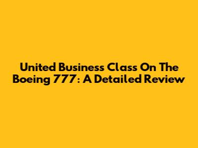 United Business Class On The Boeing 777: A Detailed Review