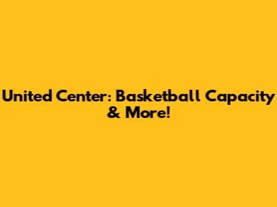 United Center: Basketball Capacity & More!