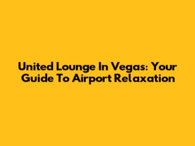 United Lounge In Vegas: Your Guide To Airport Relaxation