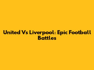 United Vs Liverpool: Epic Football Battles