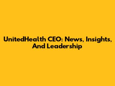 UnitedHealth CEO: News, Insights, And Leadership
