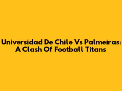 Universidad De Chile Vs Palmeiras: A Clash Of Football Titans