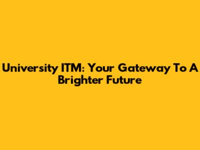 University ITM: Your Gateway To A Brighter Future