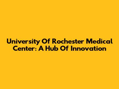 University Of Rochester Medical Center: A Hub Of Innovation