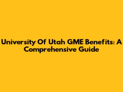 University Of Utah GME Benefits: A Comprehensive Guide