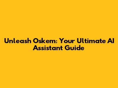 Unleash Oskem: Your Ultimate AI Assistant Guide