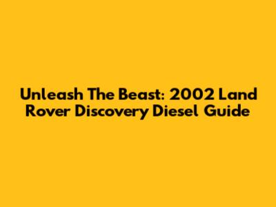 Unleash The Beast: 2002 Land Rover Discovery Diesel Guide