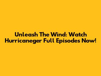 Unleash The Wind: Watch Hurricaneger Full Episodes Now!