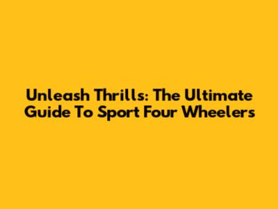 Unleash Thrills: The Ultimate Guide To Sport Four Wheelers