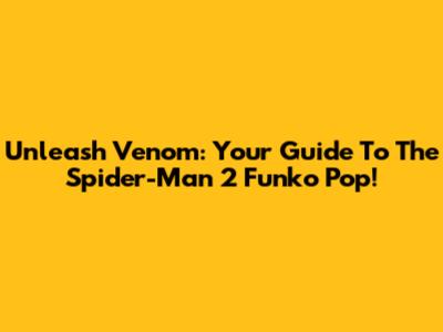 Unleash Venom: Your Guide To The Spider-Man 2 Funko Pop!