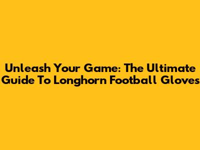 Unleash Your Game: The Ultimate Guide To Longhorn Football Gloves