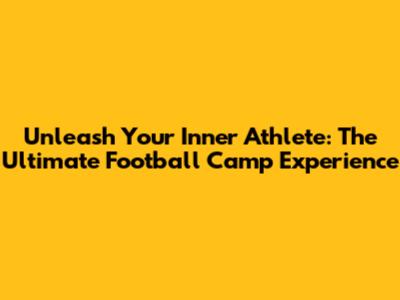 Unleash Your Inner Athlete: The Ultimate Football Camp Experience