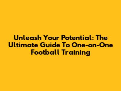 Unleash Your Potential: The Ultimate Guide To One-on-One Football Training