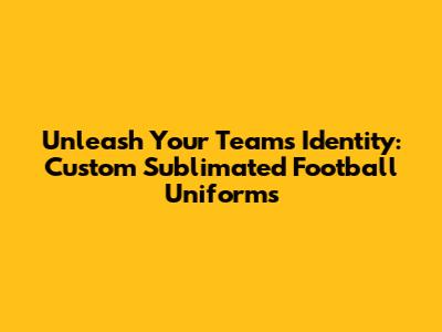 Unleash Your Team's Identity: Custom Sublimated Football Uniforms