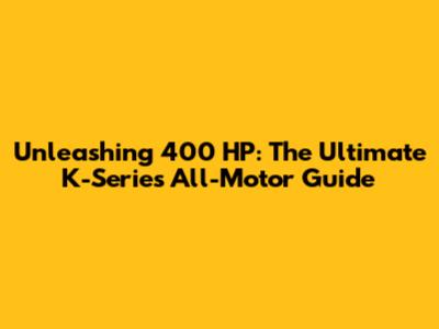 Unleashing 400 HP: The Ultimate K-Series All-Motor Guide