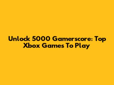 Unlock 5000 Gamerscore: Top Xbox Games To Play