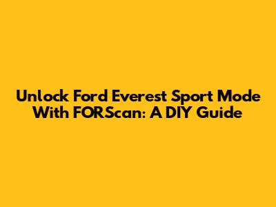 Unlock Ford Everest Sport Mode With FORScan: A DIY Guide