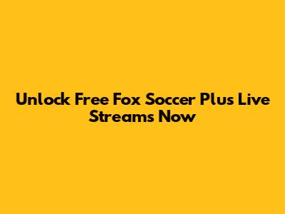 Unlock Free Fox Soccer Plus Live Streams Now