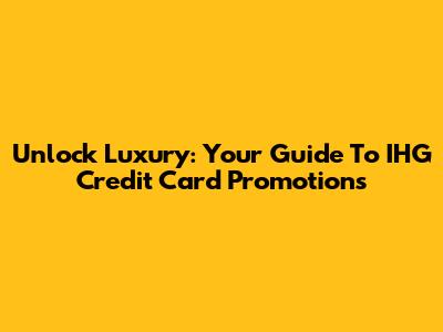 Unlock Luxury: Your Guide To IHG Credit Card Promotions