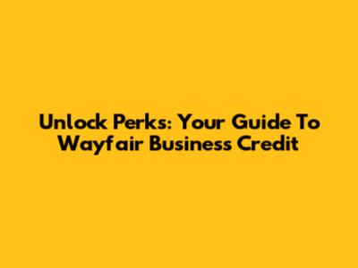 Unlock Perks: Your Guide To Wayfair Business Credit