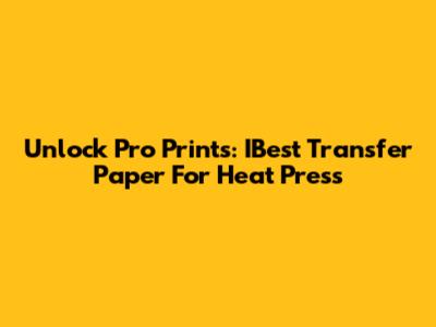 Unlock Pro Prints: IBest Transfer Paper For Heat Press