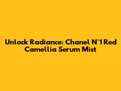 Unlock Radiance: Chanel N°1 Red Camellia Serum Mist