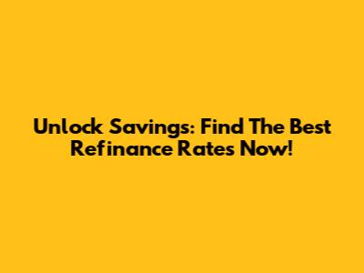 Unlock Savings: Find The Best Refinance Rates Now!