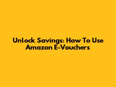 Unlock Savings: How To Use Amazon E-Vouchers