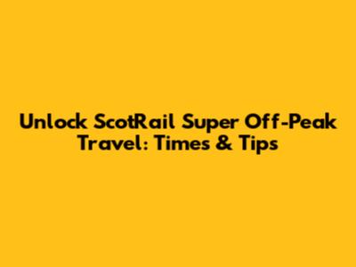 Unlock ScotRail Super Off-Peak Travel: Times & Tips