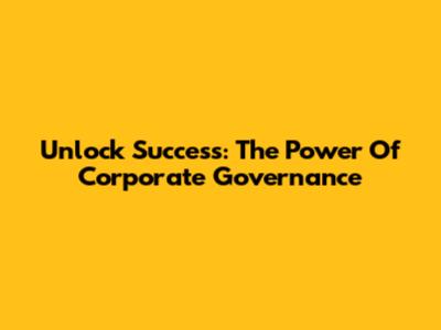 Unlock Success: The Power Of Corporate Governance