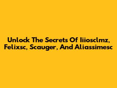 Unlock The Secrets Of Iiiosclmz, Felixsc, Scauger, And Aliassimesc